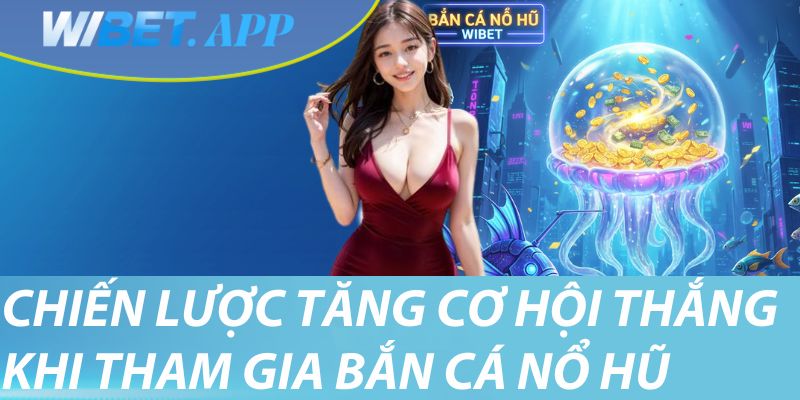 Chiến lược giúp bạn tăng cơ hội thắng khi tham gia bắn cá nổ hũ